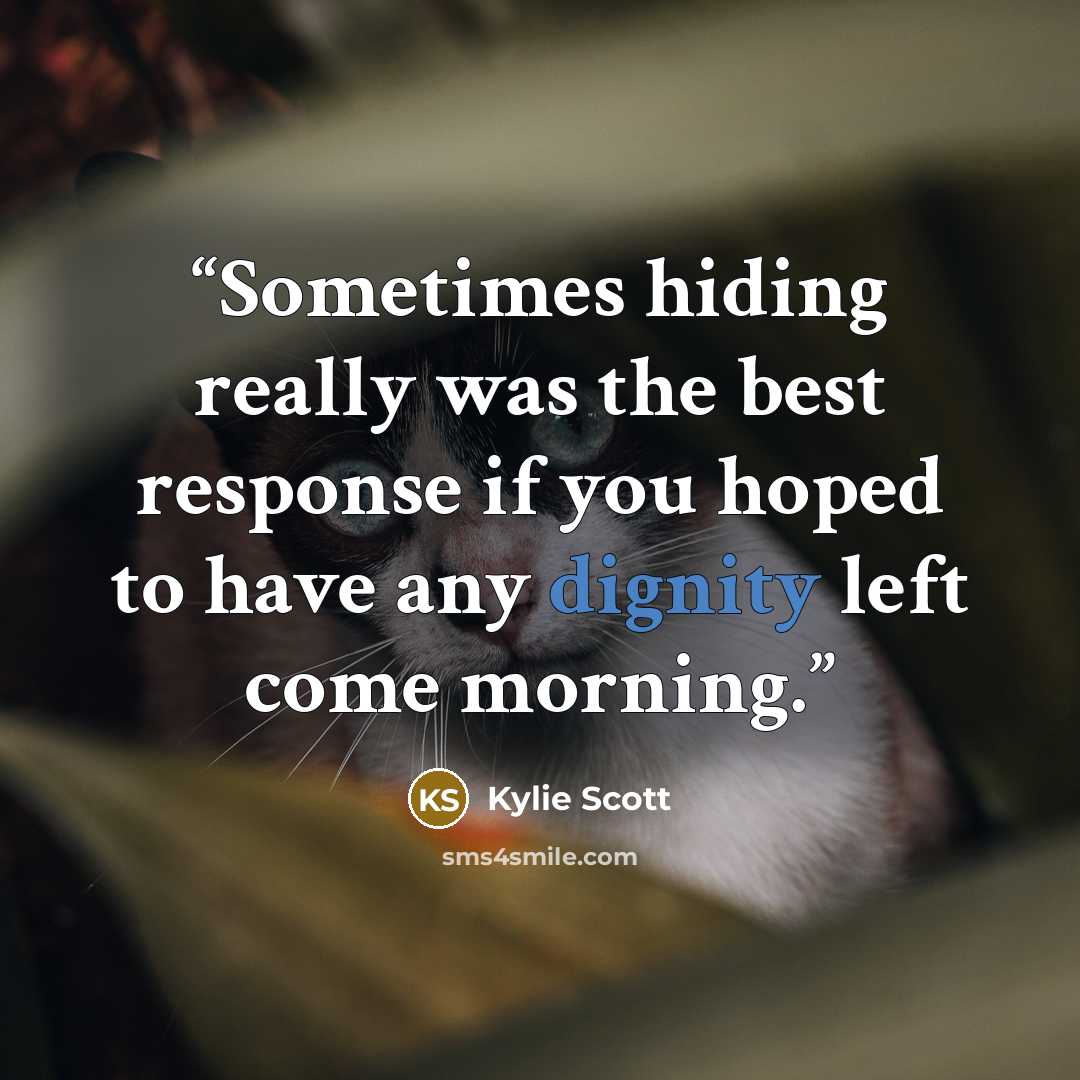 “Sometimes hiding really was the best response if you hoped to have any dignity left come morning.” quote by Kylie Scott