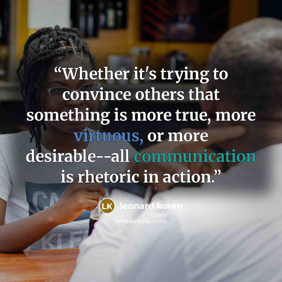 “Whether it's trying to convince others that something is more true, more virtuous, or more desirable--all communication is rhetoric in action.” quote by Leonard Koren
