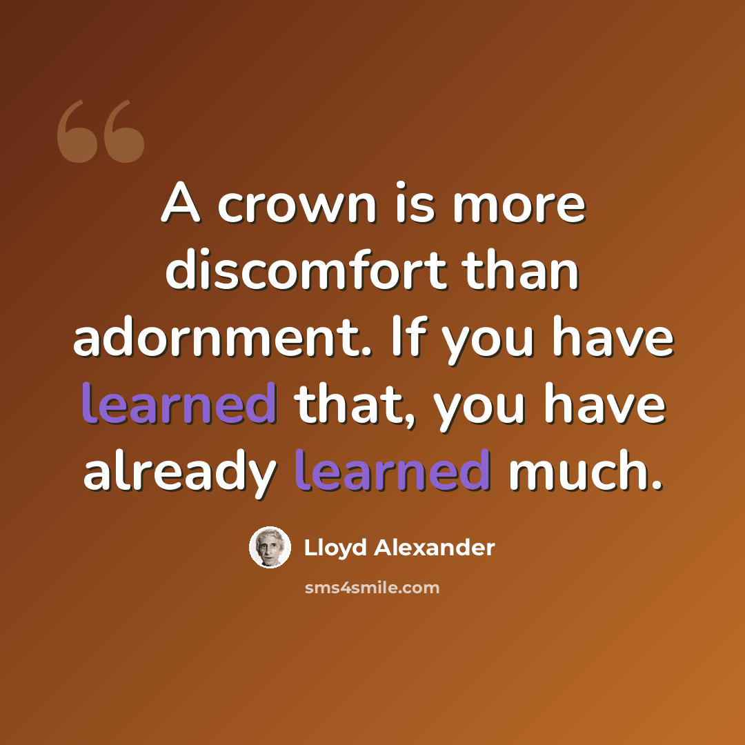 “A crown is more discomfort than adornment. If you have learned that, you have already learned much.” quote by Lloyd Alexander