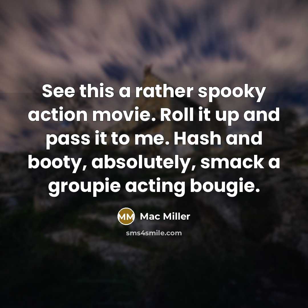 “See this a rather spooky action movie. Roll it up and pass it to me. Hash and booty, absolutely, smack a groupie acting bougie.” quote by Mac Miller