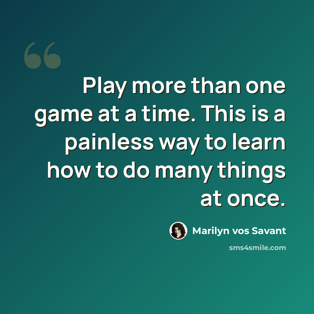 “Play more than one game at a time. This is a painless way to learn how to do many things at once.” quote by Marilyn vos Savant