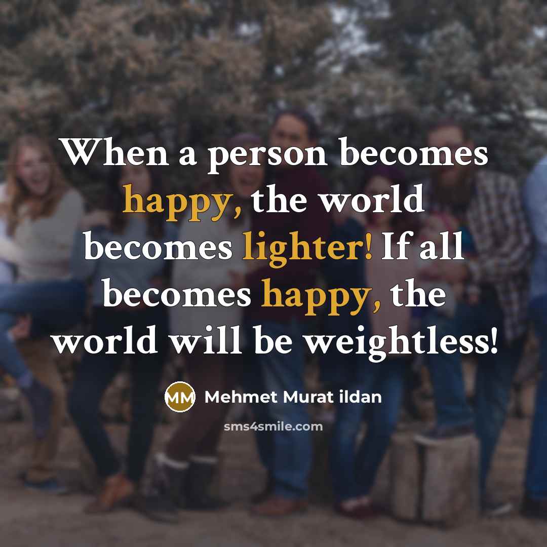 “When a person becomes happy, the world becomes lighter! If all becomes happy, the world will be weightless!” quote by Mehmet Murat Ildan