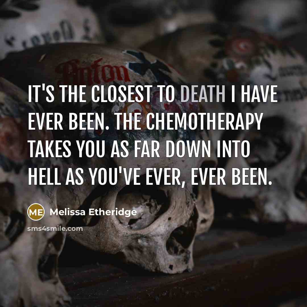“It's the closest to death I have ever been. The chemotherapy takes you as far down into hell as you've ever, ever been.” quote by Melissa Etheridge