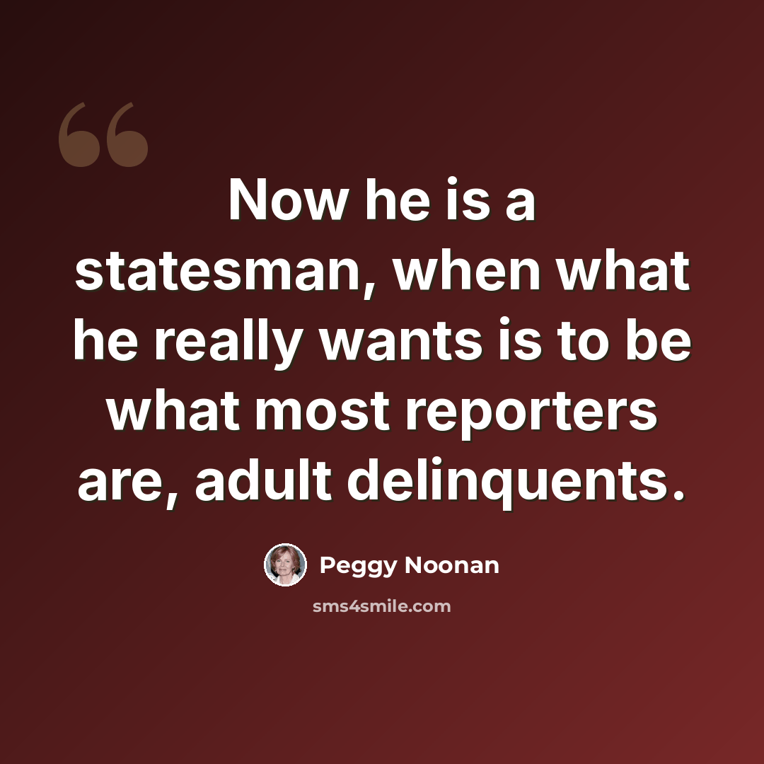 “Now he is a statesman, when what he really wants is to be what most reporters are, adult delinquents.” quote by Peggy Noonan