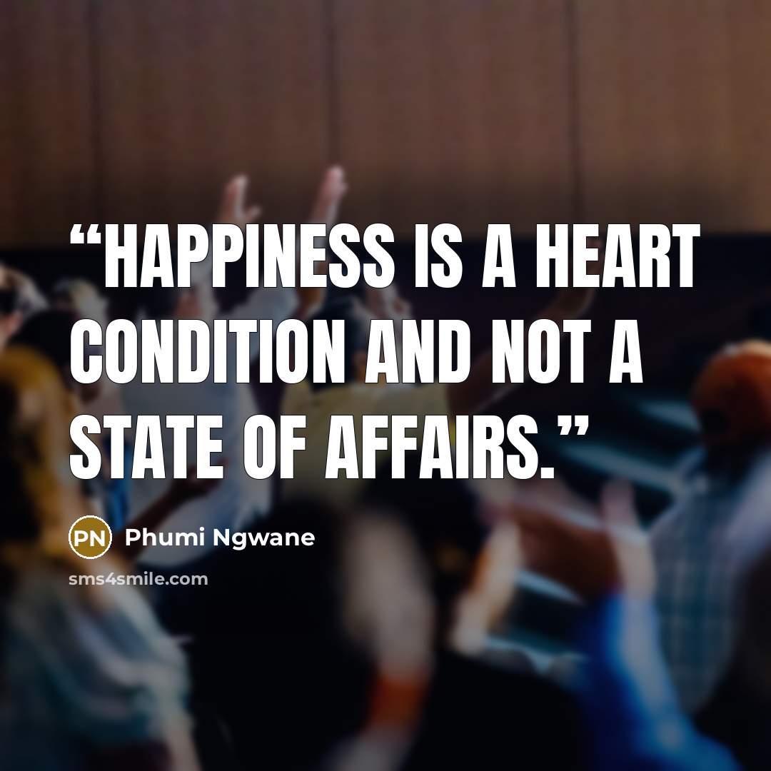 “Happiness is a heart condition and not a state of affairs.” quote by Phumi Ngwane