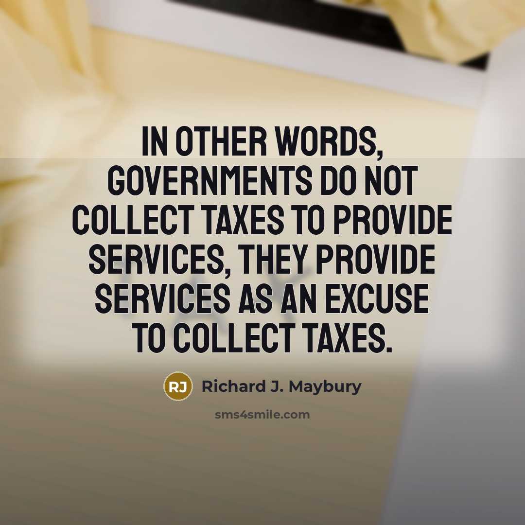“In other words, governments do not collect taxes to provide services, they provide services as an excuse to collect taxes.” quote by Richard J. Maybury