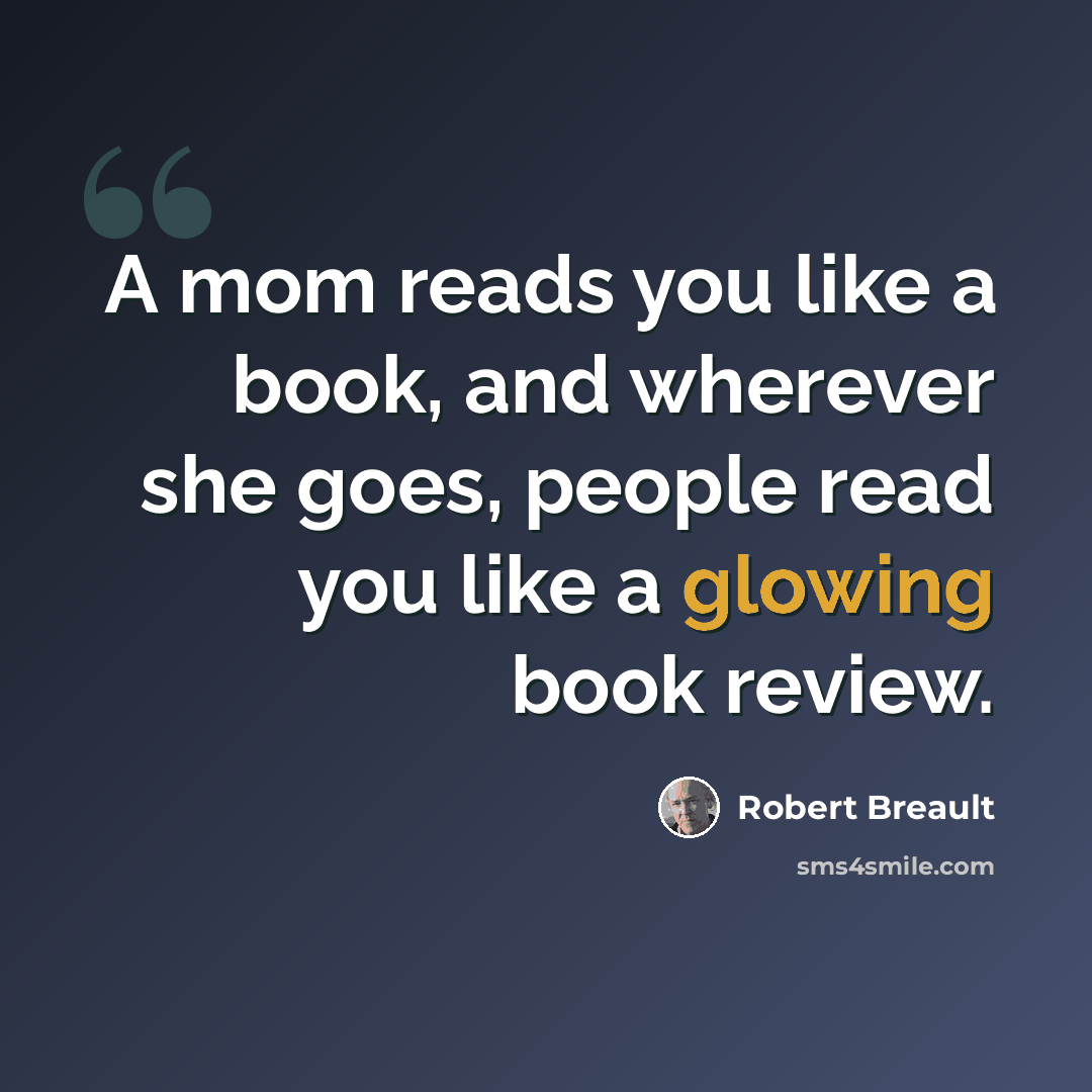“A mom reads you like a book, and wherever she goes, people read you like a glowing book review.” quote by Robert Breault
