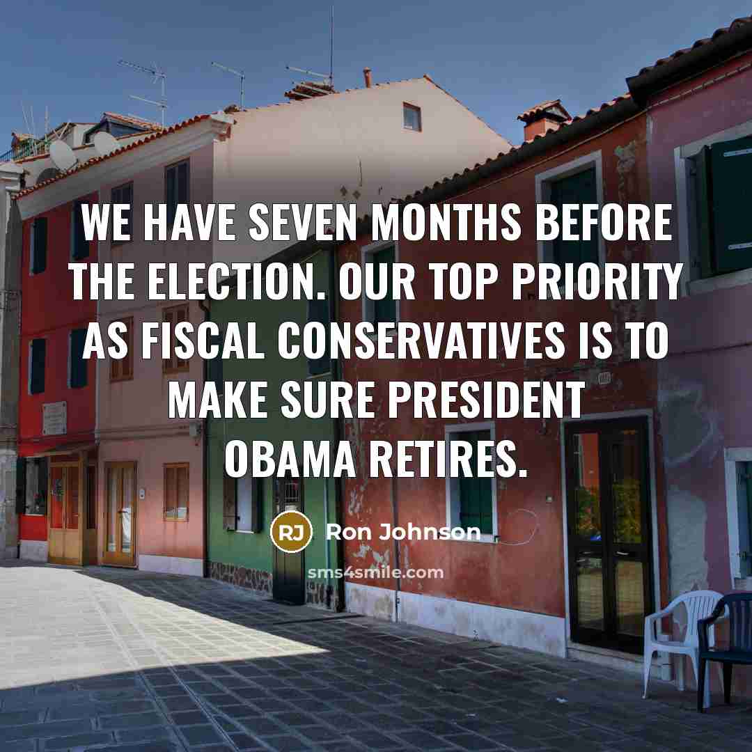 “We have seven months before the election. Our top priority as fiscal conservatives is to make sure President Obama retires.” quote by Ron Johnson
