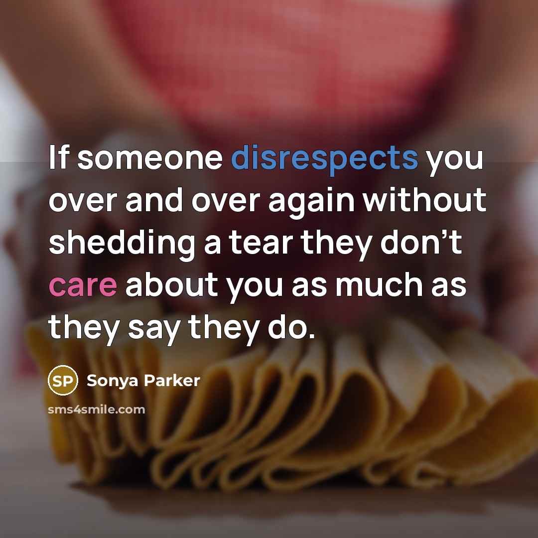 “If someone disrespects you over and over again without shedding a tear they don't care about you as much as they say they do.” quote by Sonya Parker