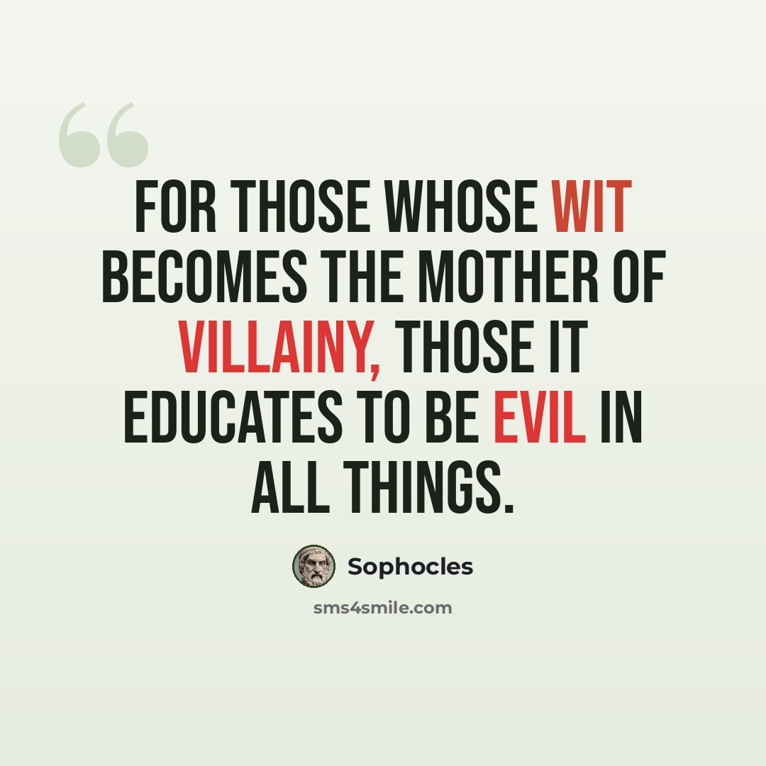 “For those whose wit becomes the mother of villainy, those it educates to be evil in all things.” quote by Sophocles