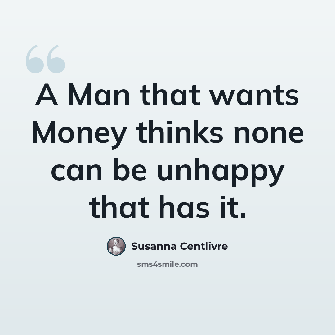 “A Man that wants Money thinks none can be unhappy that has it.” quote by Susanna Centlivre