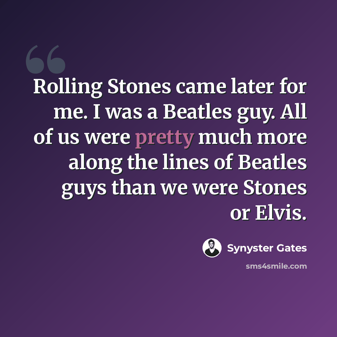 “Rolling Stones came later for me. I was a Beatles guy. All of us were pretty much more along the lines of Beatles guys than we were Stones or Elvis.” quote by Synyster Gates
