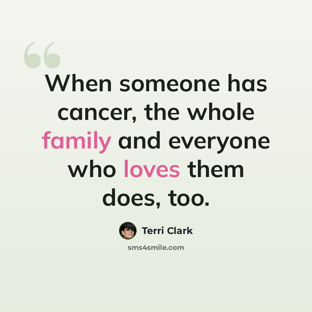 “When someone has cancer, the whole family and everyone who loves them does, too.” quote by Terri Clark