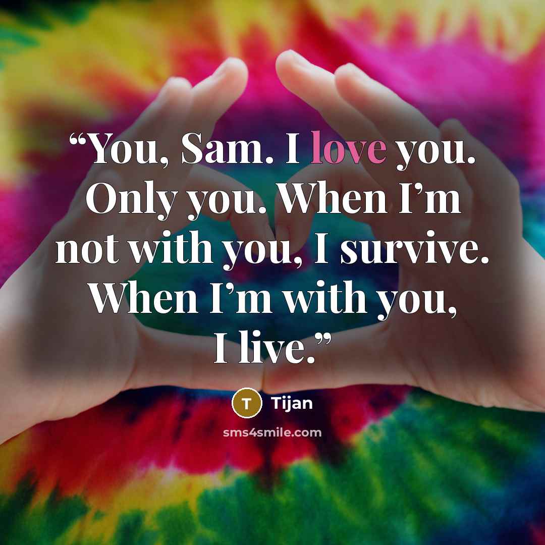 “You, Sam. I love you. Only you. When I’m not with you, I survive. When I’m with you, I live.” quote by Tijan