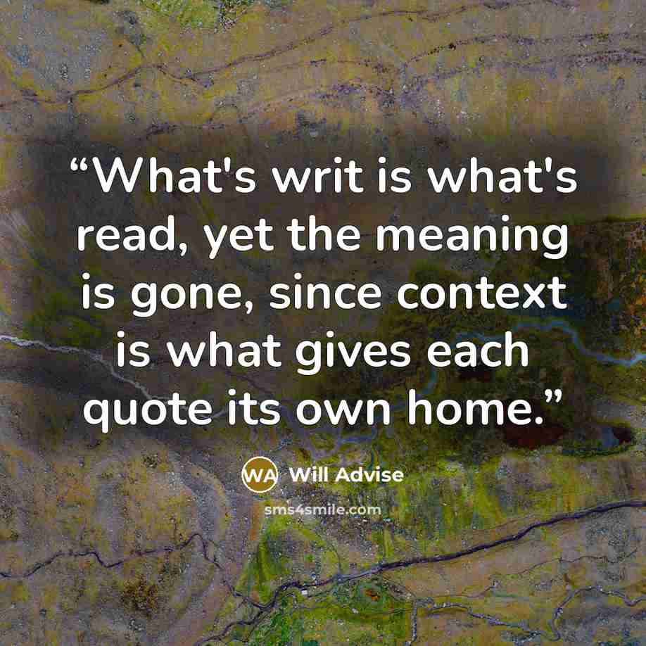 “What's writ is what's read, yet the meaning is gone, since context is what gives each quote its own home.” quote by Will Advise