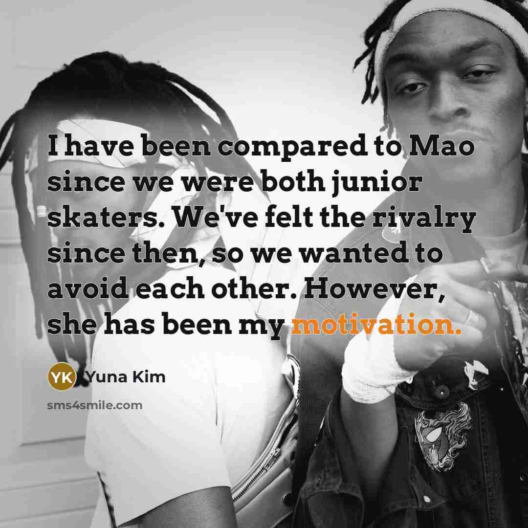 “I have been compared to Mao since we were both junior skaters. We've felt the rivalry since then, so we wanted to avoid each other. However, she has been my motivation.” quote by Yuna Kim