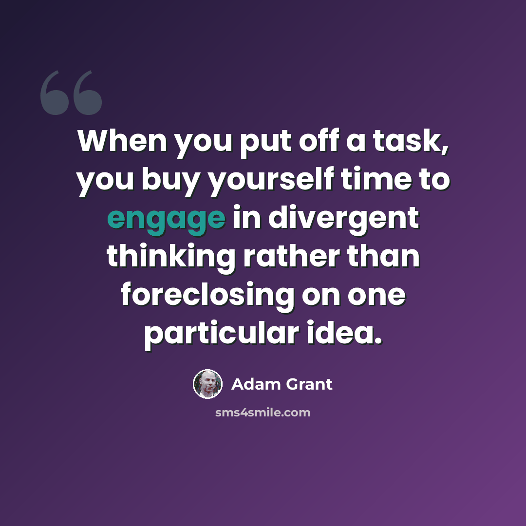 “When you put off a task, you buy yourself time to engage in divergent thinking rather than foreclosing on one particular idea.” quote by Adam Grant