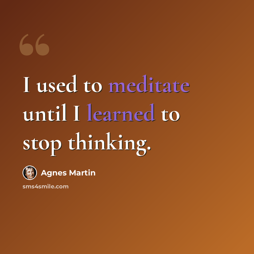 “I used to meditate until I learned to stop thinking.” quote by Agnes Martin