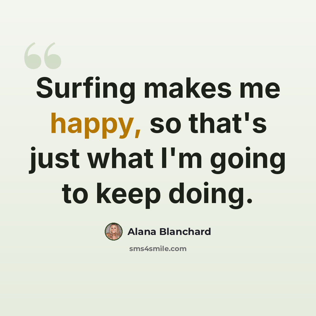 “Surfing makes me happy, so that's just what I'm going to keep doing.” quote by Alana Blanchard