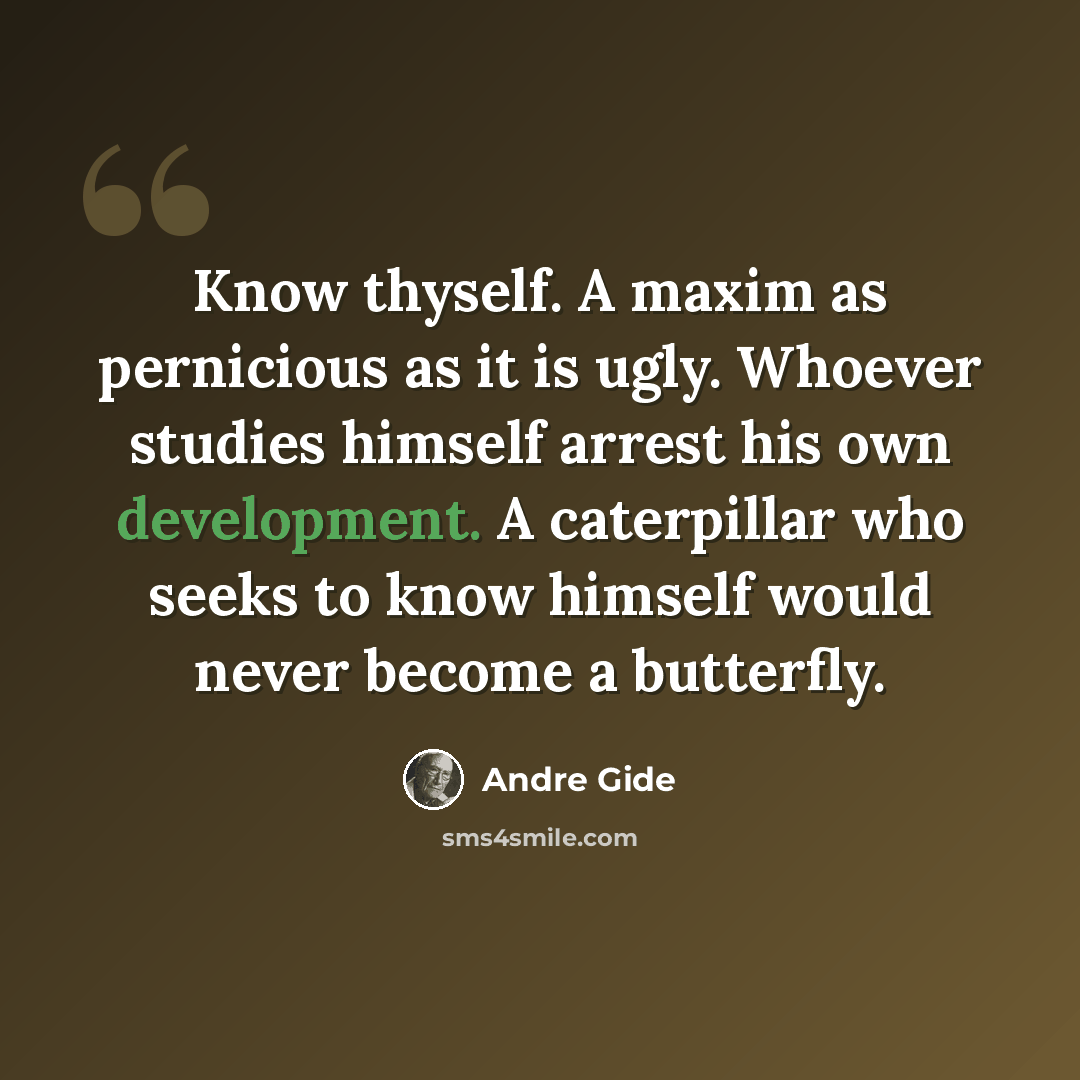 “Know thyself. A maxim as pernicious as it is ugly. Whoever studies himself arrest his own development. A caterpillar who seeks to know himself would never become a butterfly.” quote by Andre Gide