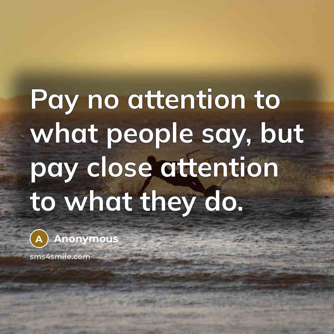 “Pay no attention to what people say, but pay close attention to what they do.” quote by Anonymous