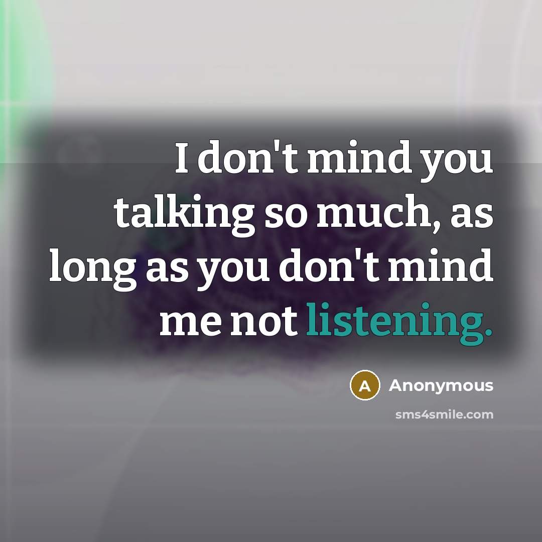 “I don't mind you talking so much, as long as you don't mind me not listening.” quote by Anonymous