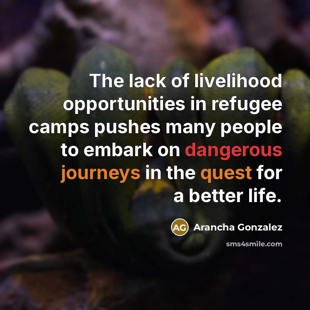 “The lack of livelihood opportunities in refugee camps pushes many people to embark on dangerous journeys in the quest for a better life.” quote by Arancha Gonzalez