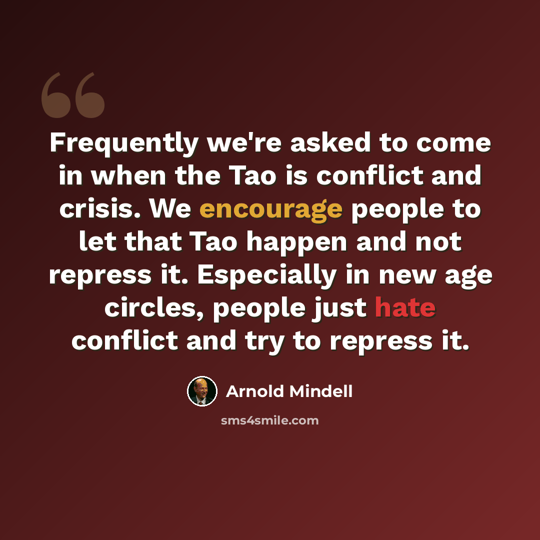 “Frequently we're asked to come in when the Tao is conflict and crisis. We encourage people to let that Tao happen and not repress it. Especially in new age circles, people just hate conflict and try to repress it.” quote by Arnold Mindell