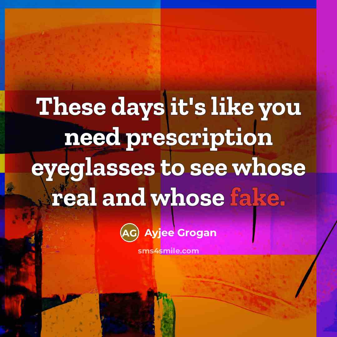 “These days it's like you need prescription eyeglasses to see whose real and whose fake.” quote by Ayjee Grogan