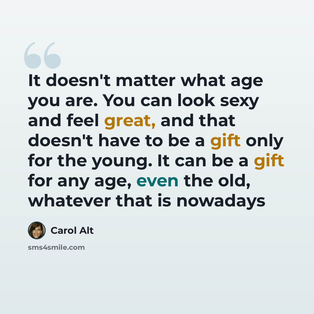 “It doesn't matter what age you are. You can look sexy and feel great, and that doesn't have to be a gift only for the young. It can be a gift for any age, even the old, whatever that is nowadays” quote by Carol Alt