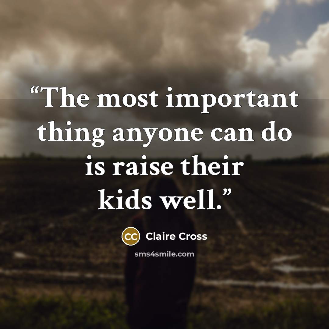 “The most important thing anyone can do is raise their kids well.” quote by Claire Cross