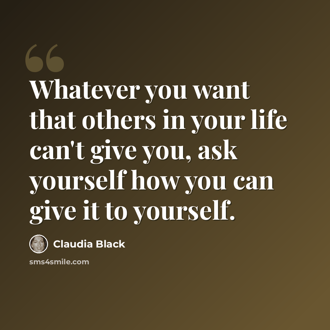 “Whatever you want that others in your life can't give you, ask yourself how you can give it to yourself.” quote by Claudia Black