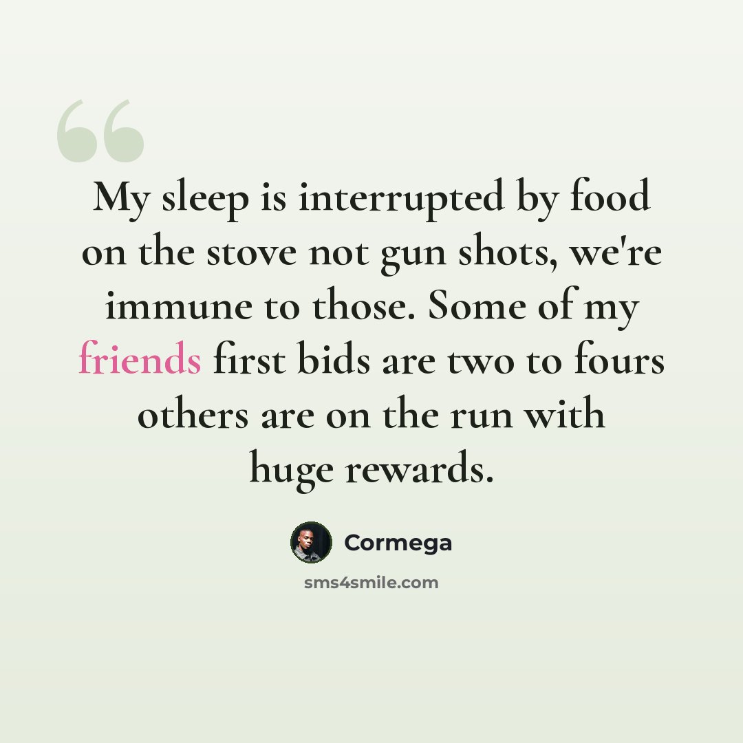 “My sleep is interrupted by food on the stove not gun shots, we're immune to those. Some of my friends first bids are two to fours others are on the run with huge rewards.” quote by Cormega