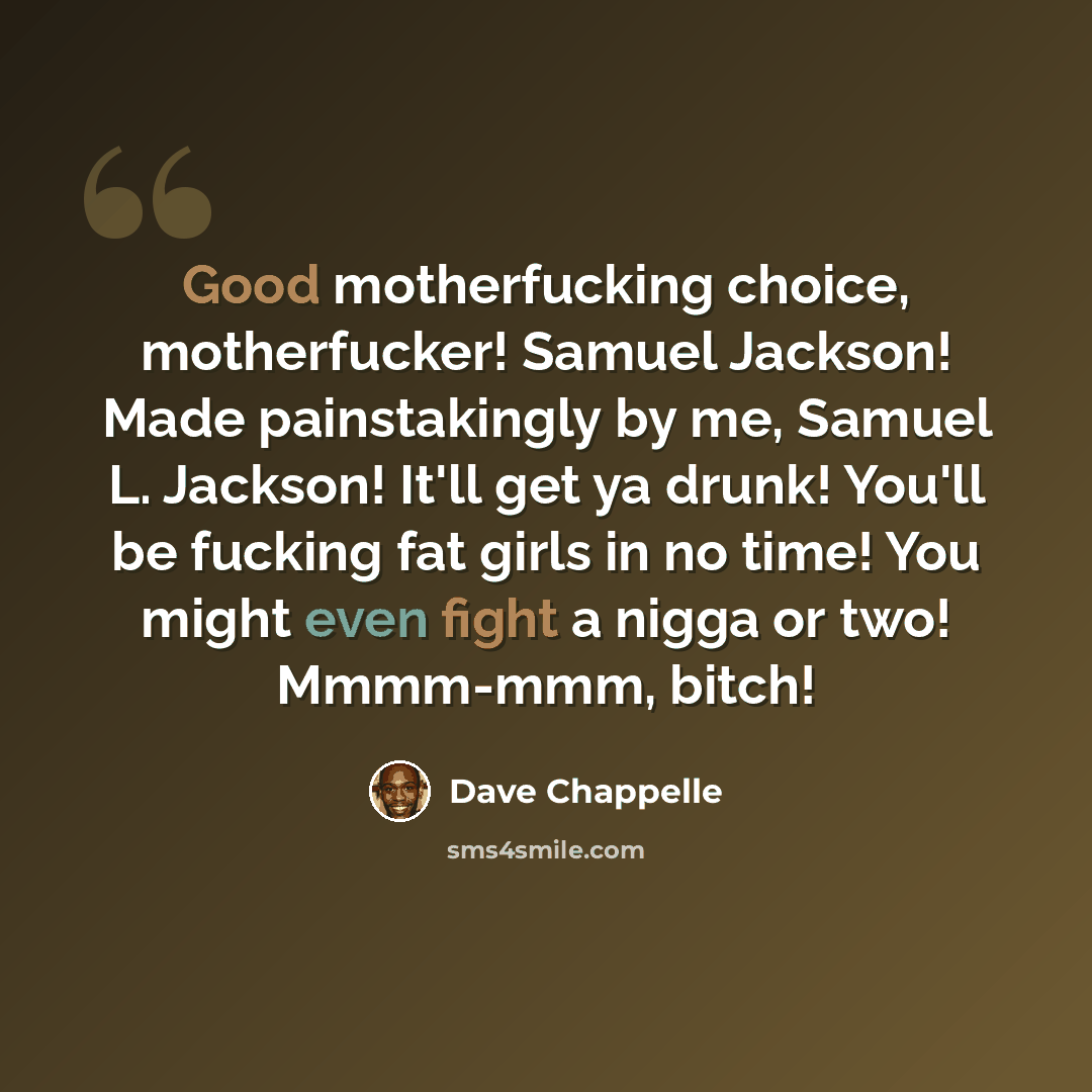 “Good motherfucking choice, motherfucker! Samuel Jackson! Made painstakingly by me, Samuel L. Jackson! It'll get ya drunk! You'll be fucking fat girls in no time! You might even fight a nigga or two! Mmmm-mmm, bitch!” quote by Dave Chappelle