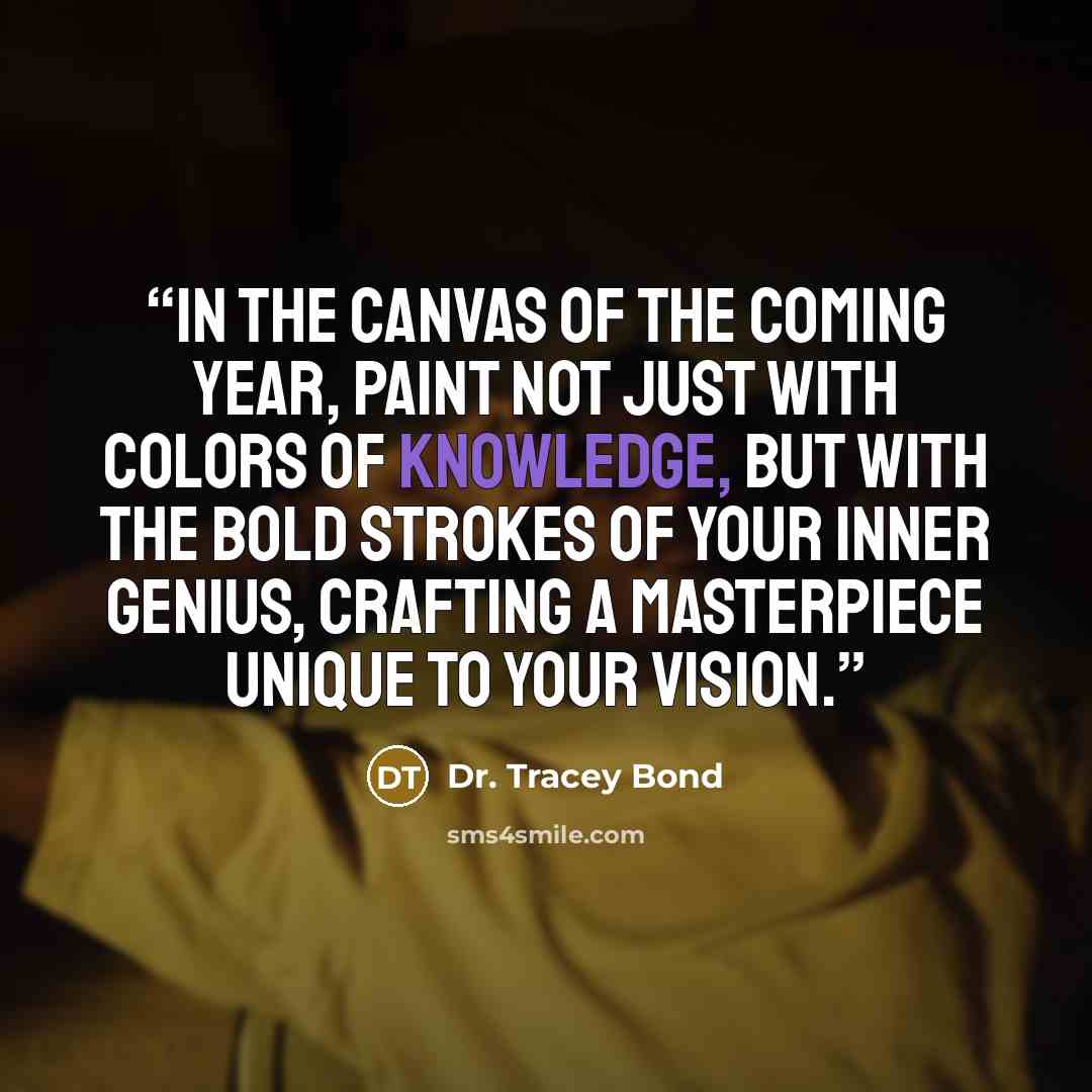 “In the canvas of the coming year, paint not just with colors of knowledge, but with the bold strokes of your inner genius, crafting a masterpiece unique to your vision.” quote by Dr. Tracey Bond