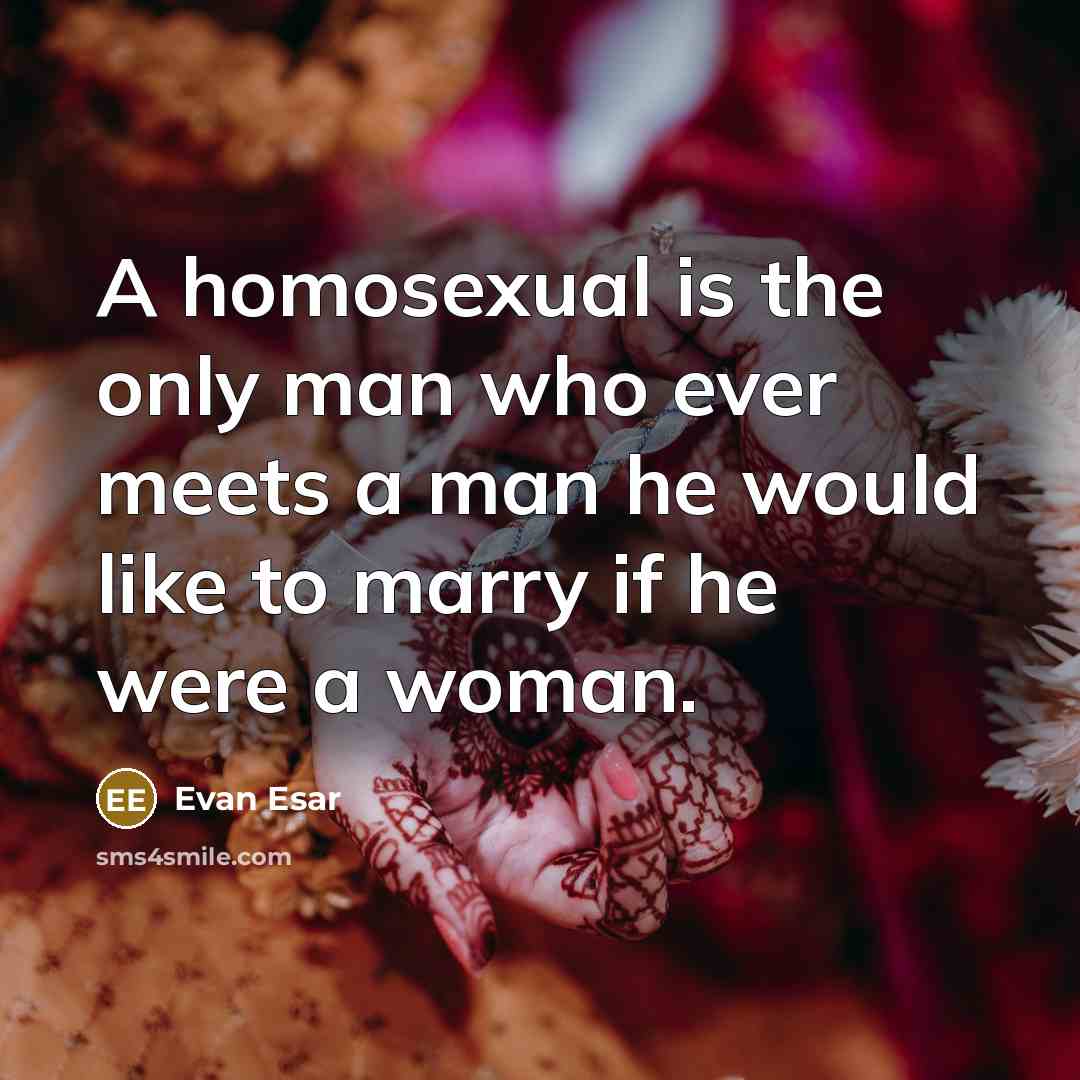 “A homosexual is the only man who ever meets a man he would like to marry if he were a woman.” quote by Evan Esar