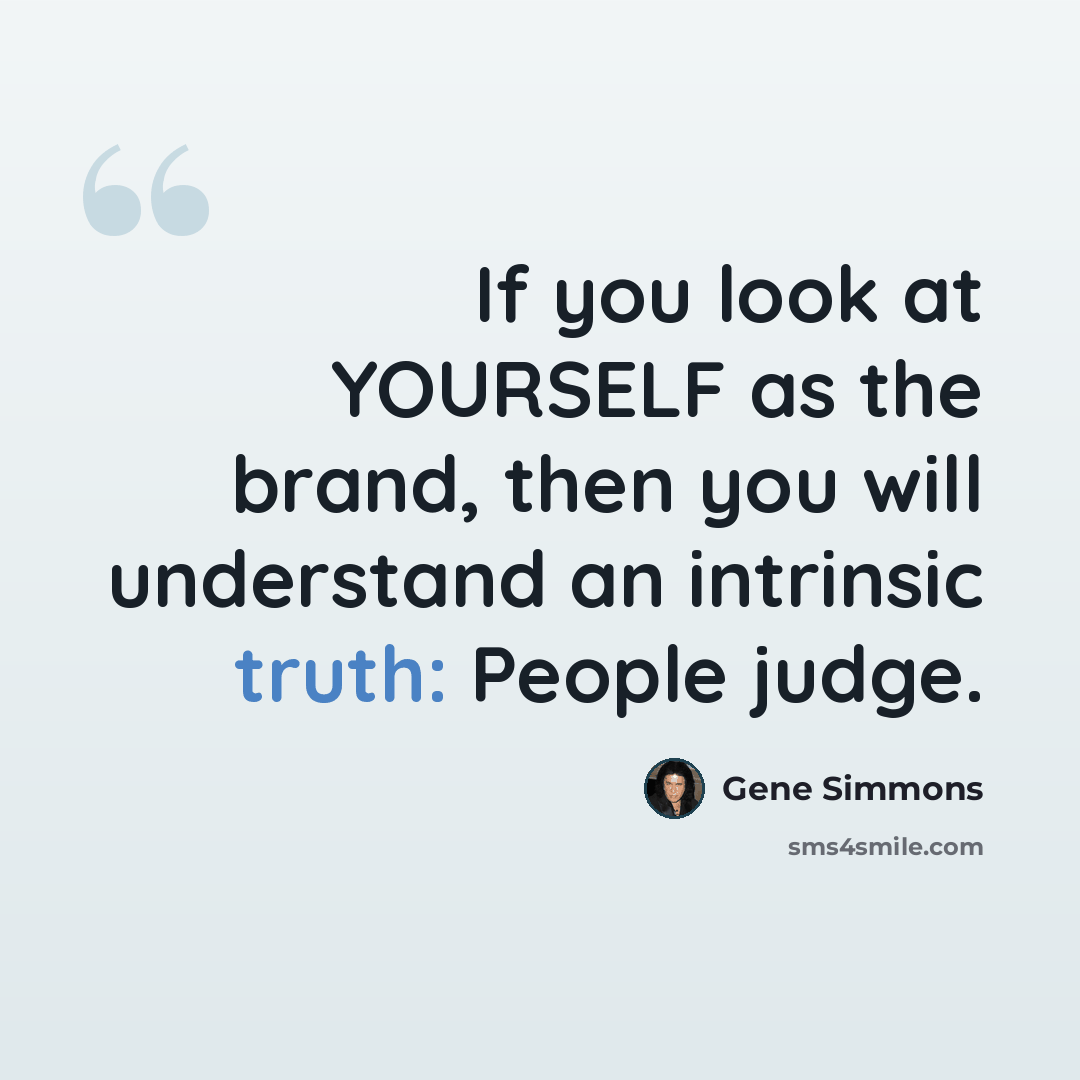 “If you look at YOURSELF as the brand, then you will understand an intrinsic truth: People judge.” quote by Gene Simmons