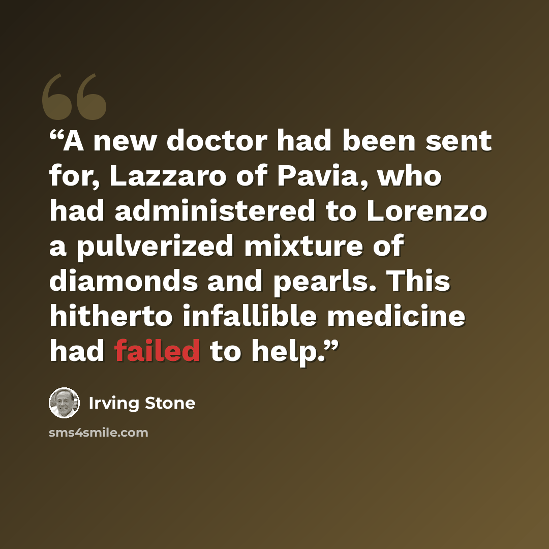 “A new doctor had been sent for, Lazzaro of Pavia, who had administered to Lorenzo a pulverized mixture of diamonds and pearls. This hitherto infallible medicine had failed to help.” quote by Irving Stone