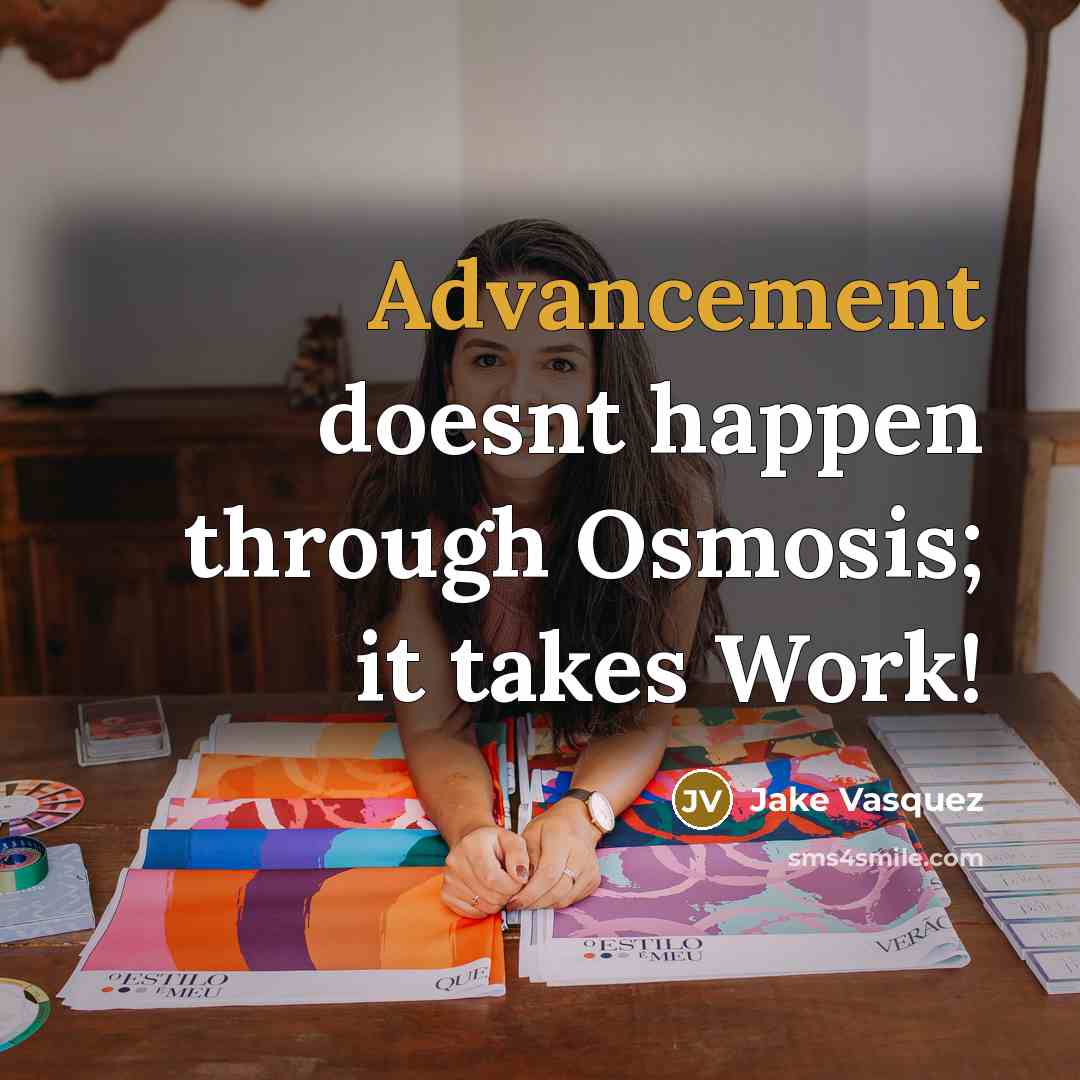 “Advancement doesnt happen through Osmosis; it takes Work!” quote by Jake Vasquez