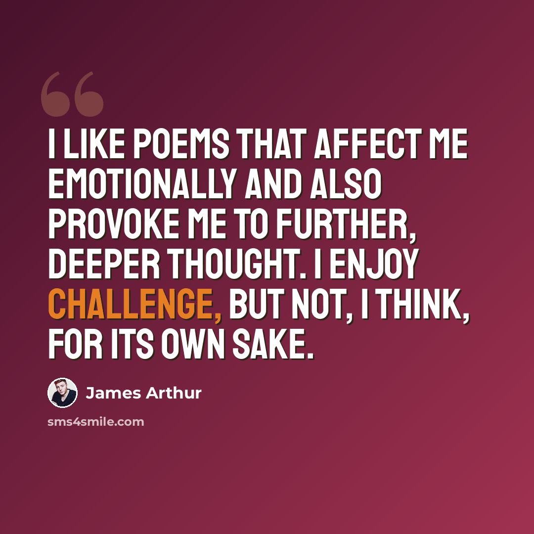 “I like poems that affect me emotionally and also provoke me to further, deeper thought. I enjoy challenge, but not, I think, for its own sake.” quote by James Arthur
