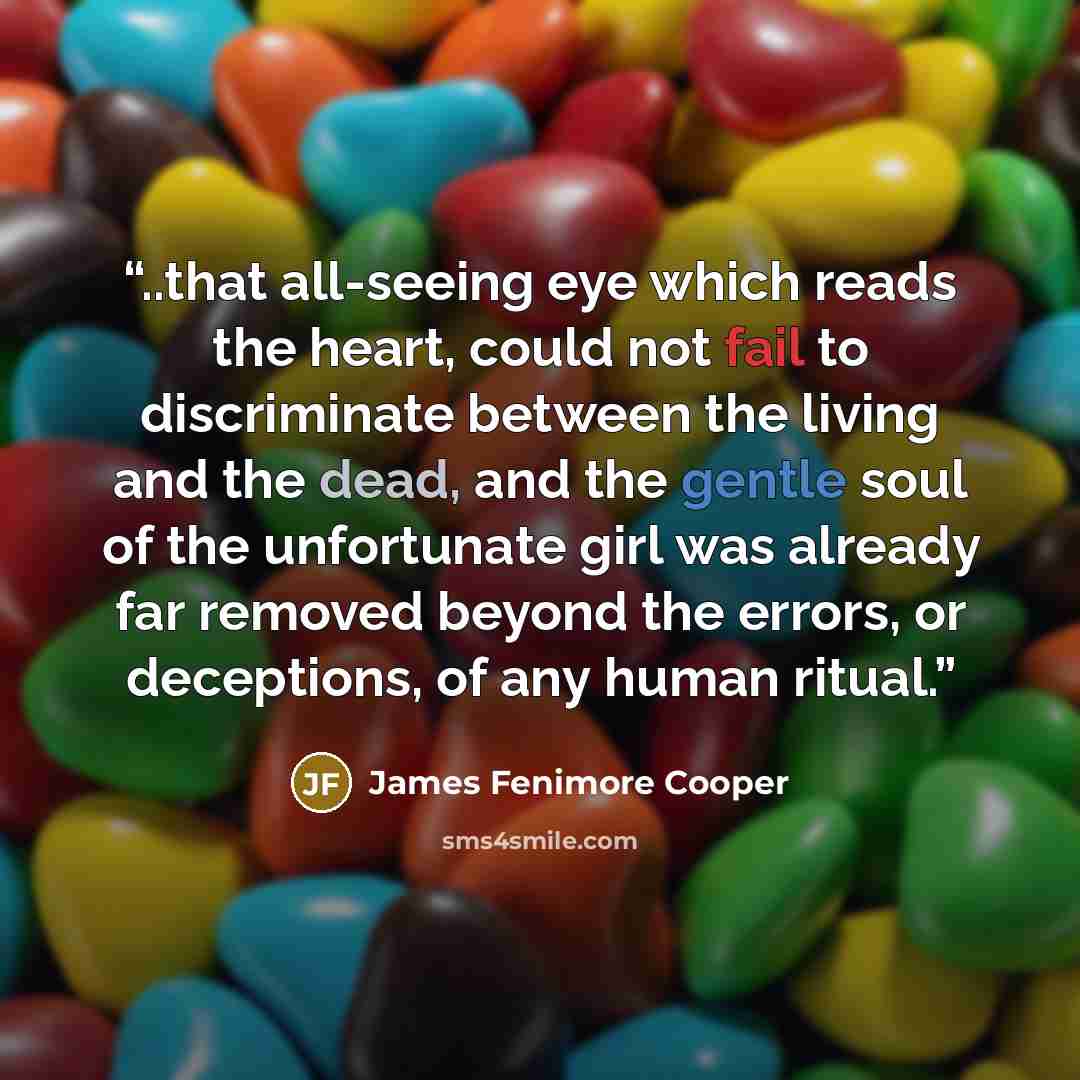 “..that all-seeing eye which reads the heart, could not fail to discriminate between the living and the dead, and the gentle soul of the unfortunate girl was already far removed beyond the errors, or deceptions, of any human ritual.” quote by James Fenimore Cooper