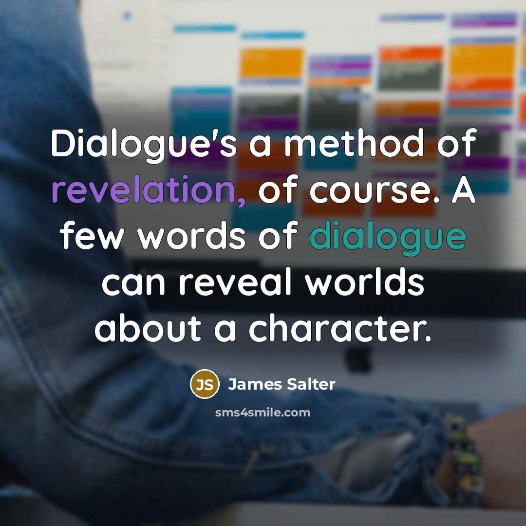 “Dialogue's a method of revelation, of course. A few words of dialogue can reveal worlds about a character.” quote by James Salter