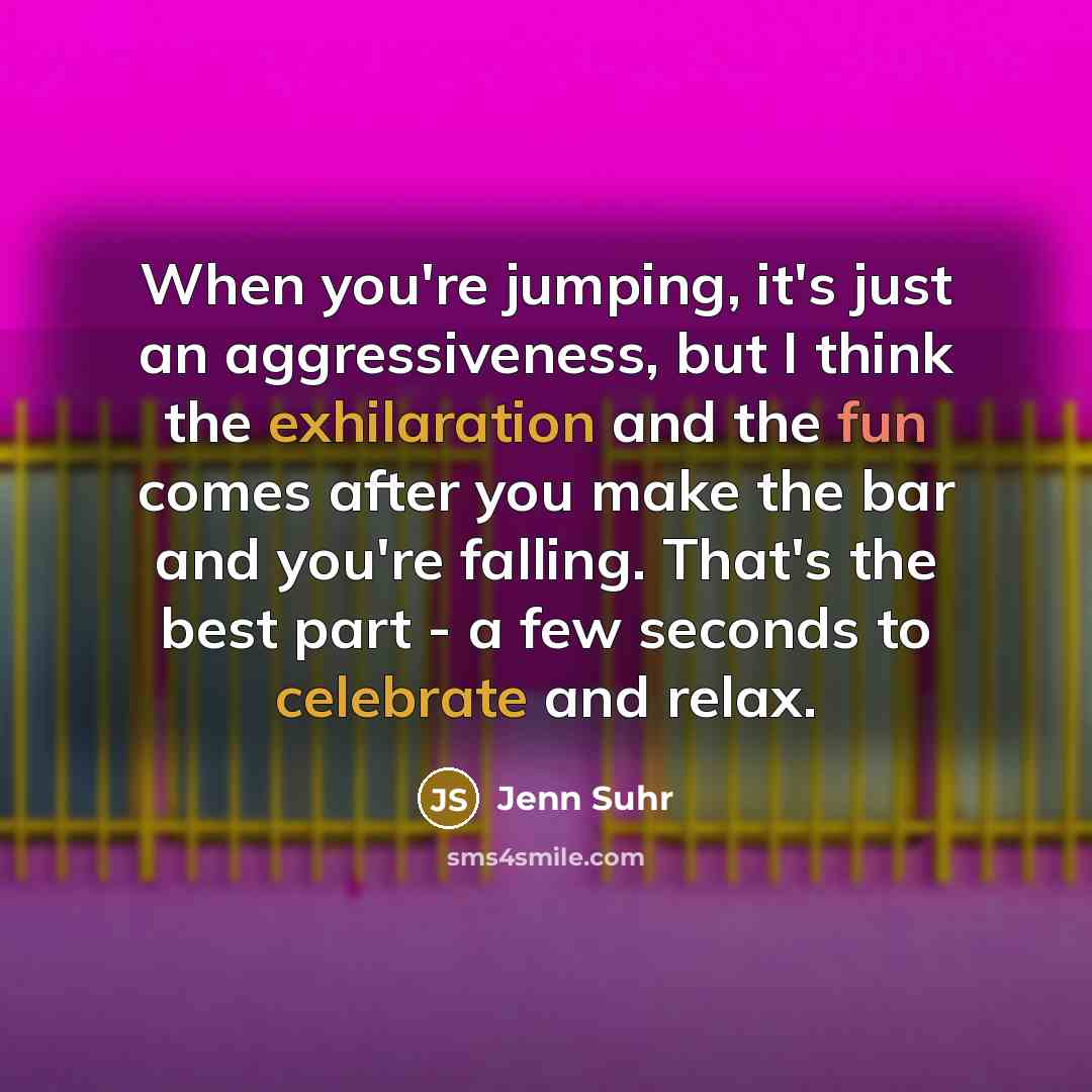 “When you're jumping, it's just an aggressiveness, but I think the exhilaration and the fun comes after you make the bar and you're falling. That's the best part - a few seconds to celebrate and relax.” quote by Jenn Suhr
