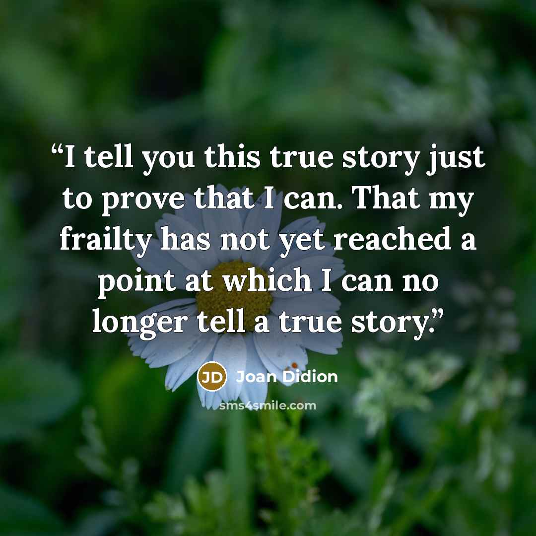 “I tell you this true story just to prove that I can. That my frailty has not yet reached a point at which I can no longer tell a true story.” quote by Joan Didion