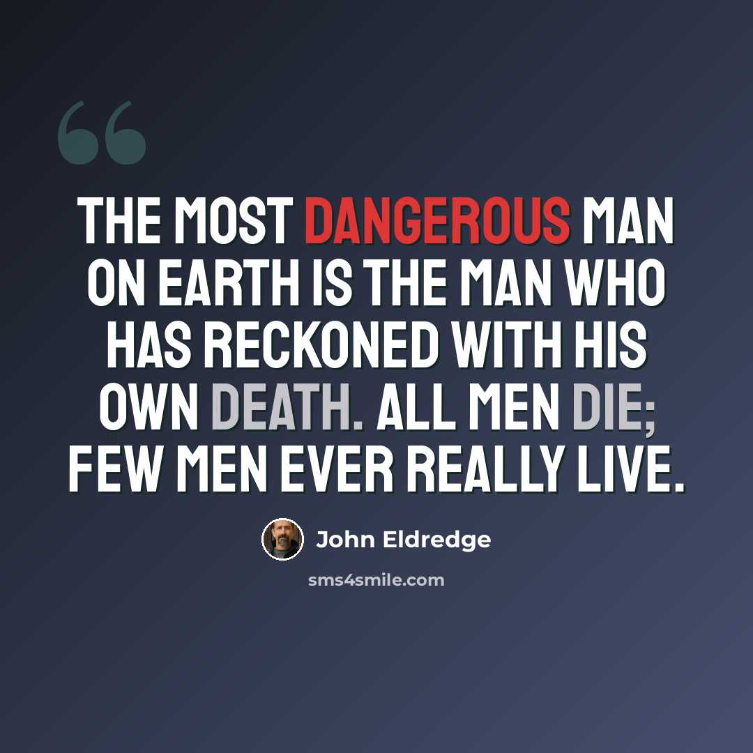 “The most dangerous man on earth is the man who has reckoned with his own death. All men die; few men ever really live.” quote by John Eldredge