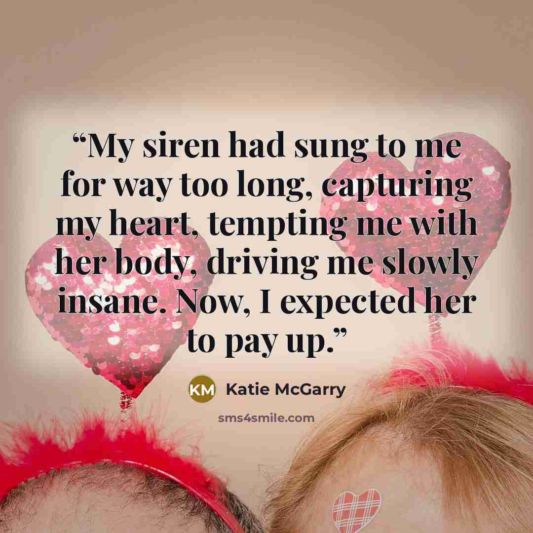 “My siren had sung to me for way too long, capturing my heart, tempting me with her body, driving me slowly insane. Now, I expected her to pay up.” quote by Katie McGarry