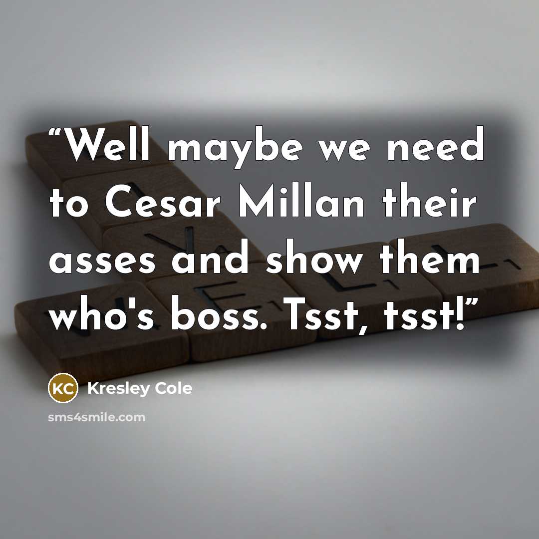 “Well maybe we need to Cesar Millan their asses and show them who's boss. Tsst, tsst!” quote by Kresley Cole