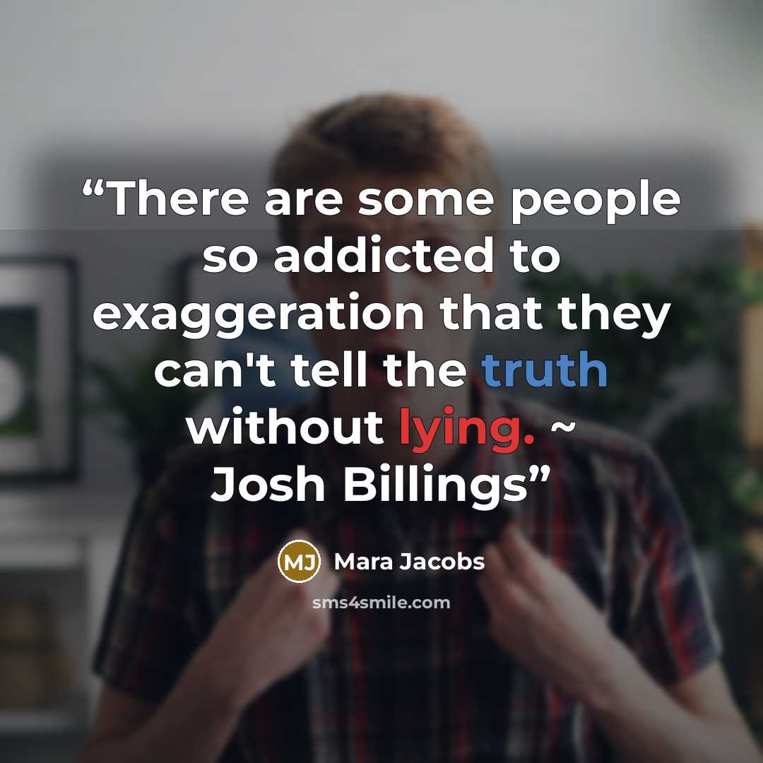 “There are some people so addicted to exaggeration that they can't tell the truth without lying. ~ Josh Billings” quote by Mara Jacobs