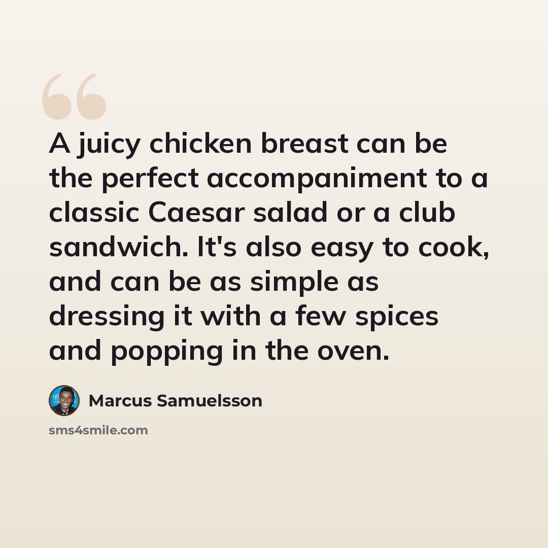 “A juicy chicken breast can be the perfect accompaniment to a classic Caesar salad or a club sandwich. It's also easy to cook, and can be as simple as dressing it with a few spices and popping in the oven.” quote by Marcus Samuelsson