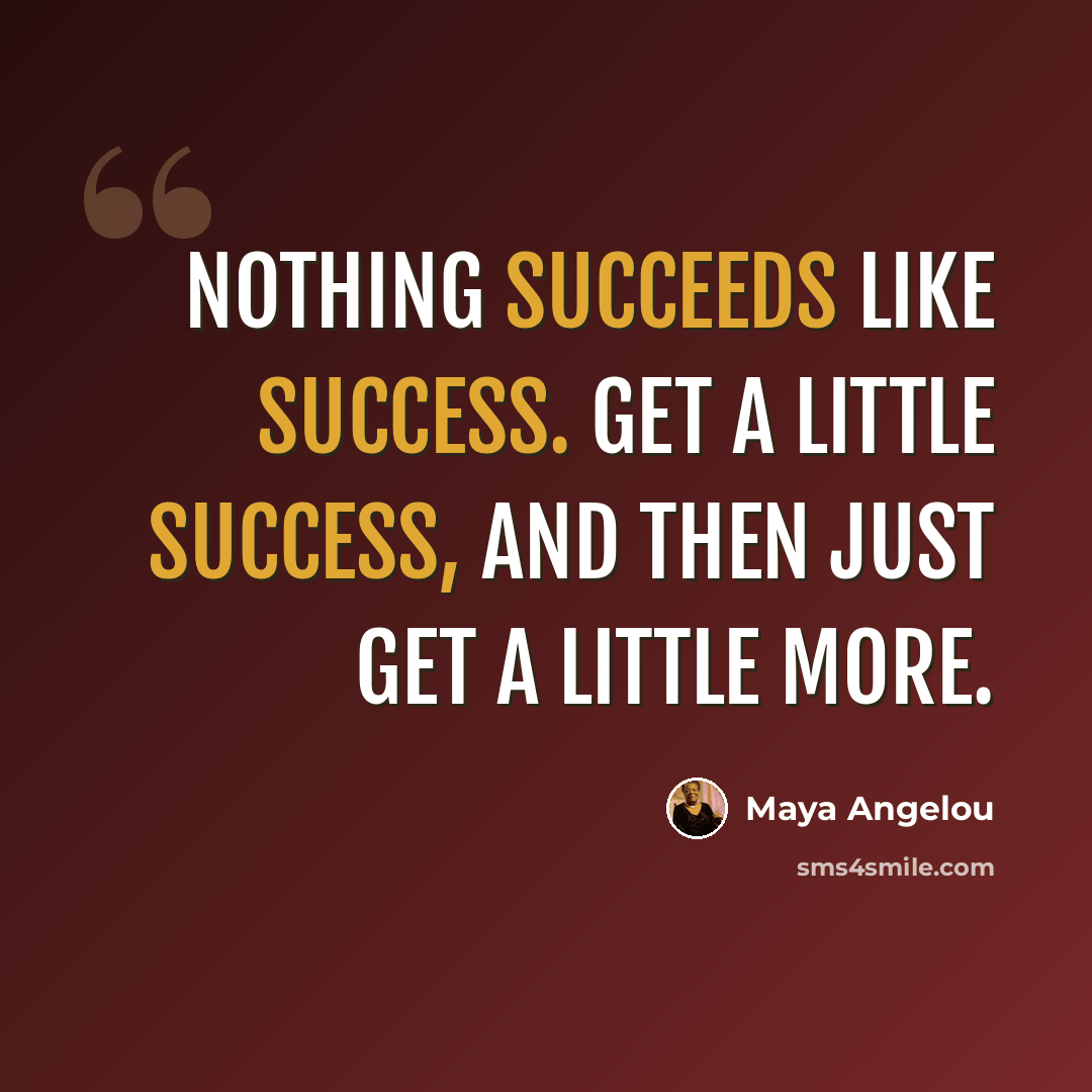 “Nothing succeeds like success. Get a little success, and then just get a little more.” quote by Maya Angelou